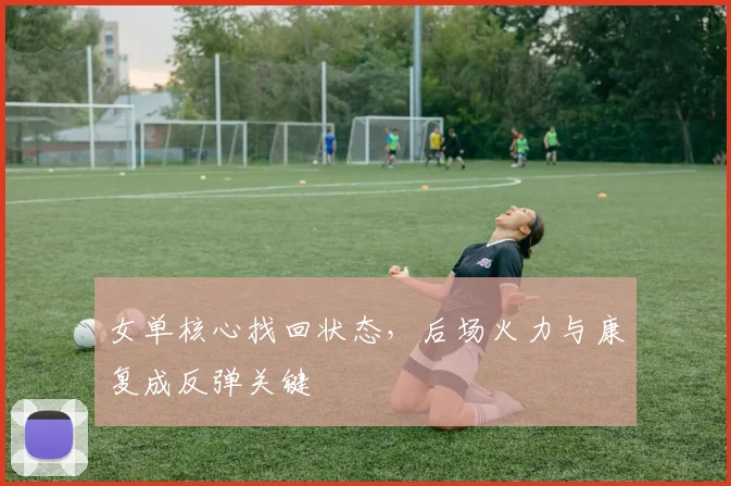 女单核心找回状态，后场火力与康复成反弹关键 - 百度体育