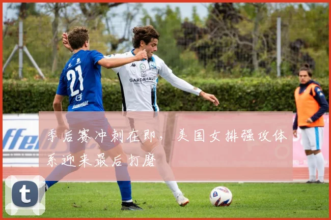 季后赛冲刺在即，美国女排强攻体系迎来最后打磨 - 百度体育