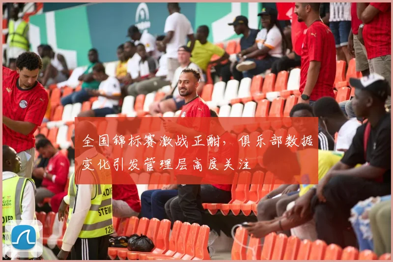 全国锦标赛激战正酣，俱乐部数据变化引发管理层高度关注