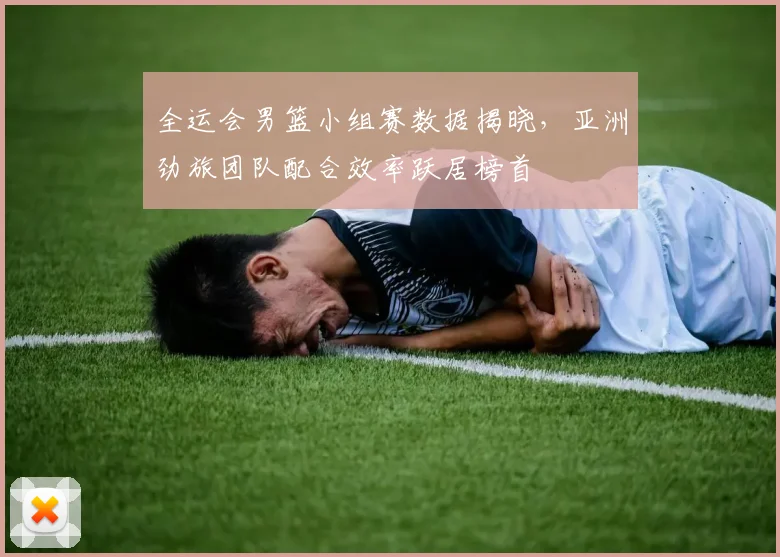 全运会男篮小组赛数据揭晓，亚洲劲旅团队配合效率跃居榜首