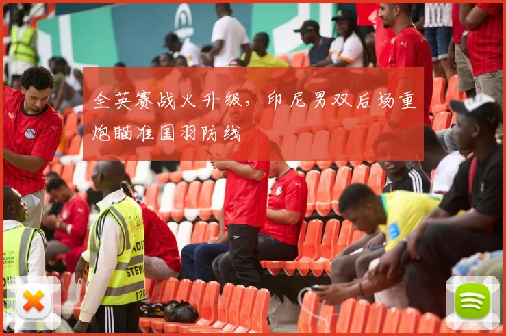 全英赛战火升级，印尼男双后场重炮瞄准国羽防线