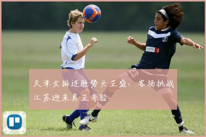 天津女排连胜势头正盛，客场挑战江苏迎来真正考验