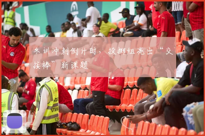 冬训冲刺倒计时,投掷组亮出“交接棒”新课题