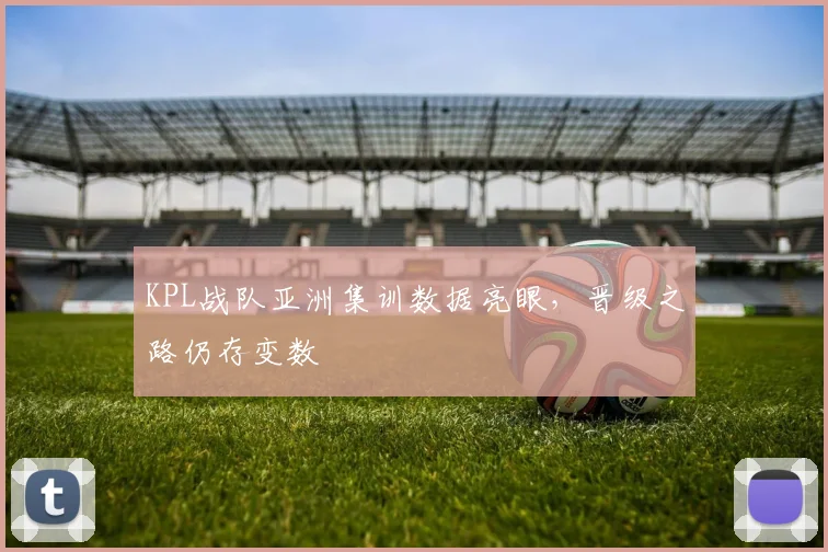 KPL战队亚洲集训数据亮眼，晋级之路仍存变数