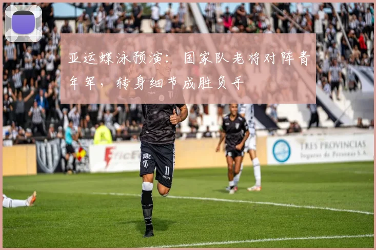亚运蝶泳预演:国家队老将对阵青年军,转身细节成胜负手