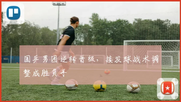 国乒男团逆转晋级，接发球战术调整成胜负手 - 百度体育