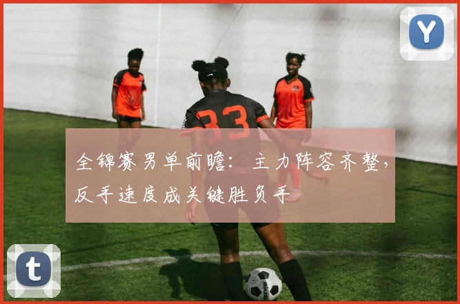 全锦赛男单前瞻：主力阵容齐整，反手速度成关键胜负手