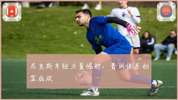 尼克斯年轻力量崛起，青训体系初显成效 - 百度体育