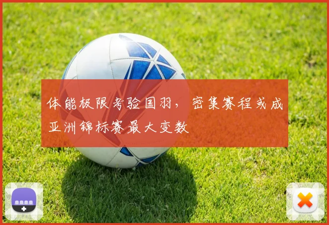 体能极限考验国羽，密集赛程或成亚洲锦标赛最大变数