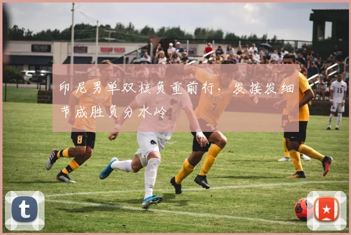 印尼男单双核负重前行，发接发细节成胜负分水岭