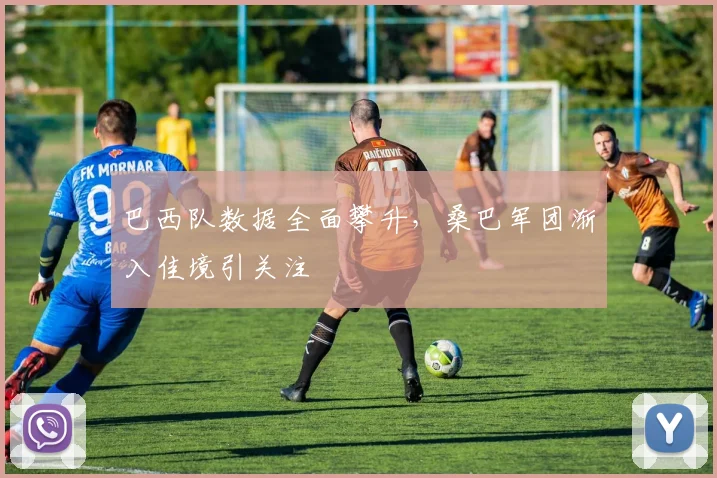 巴西队数据全面攀升，桑巴军团渐入佳境引关注 - 百度体育