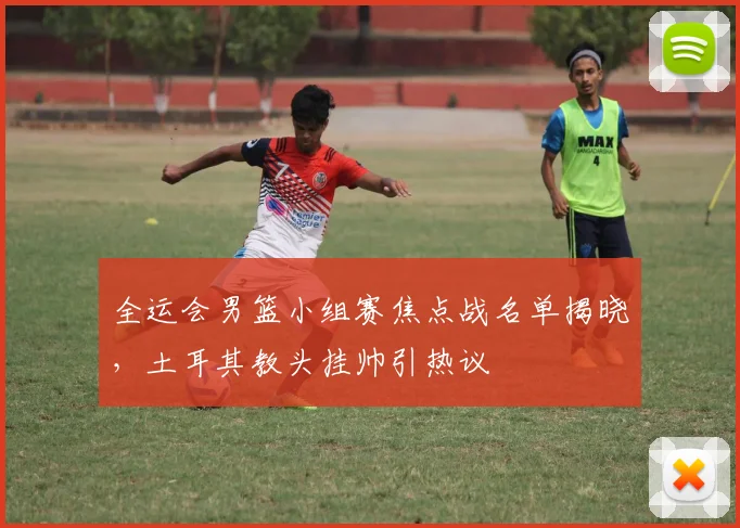 全运会男篮小组赛焦点战名单揭晓,土耳其教头挂帅引热议