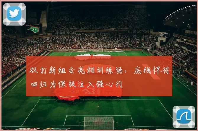 双打新组合亮相训练场,底线悍将回归为保级注入强心剂