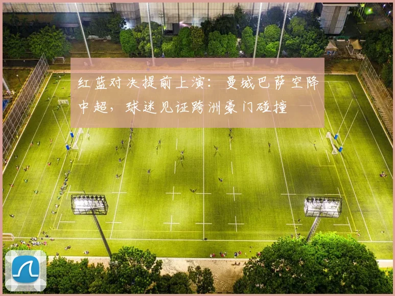 红蓝对决提前上演:曼城巴萨空降中超,球迷见证跨洲豪门碰撞