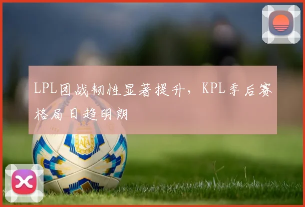 LPL团战韧性显著提升,KPL季后赛格局日趋明朗