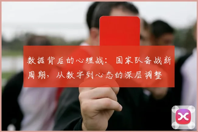 数据背后的心理战:国家队备战新周期,从数字到心态的深层调整