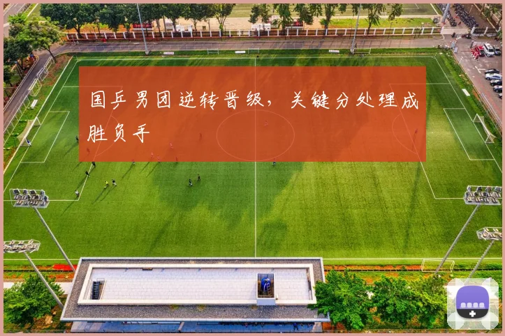 国乒男团逆转晋级，关键分处理成胜负手 - 百度体育