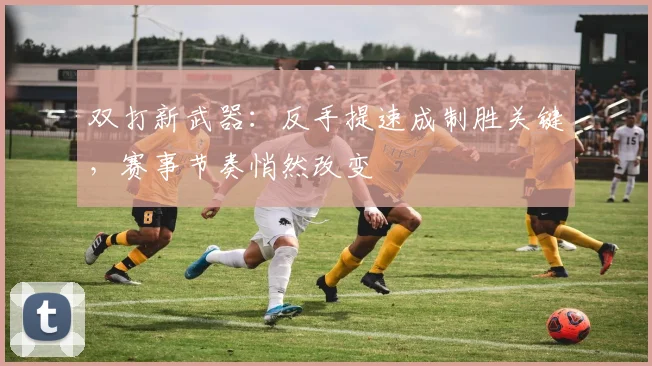 双打新武器：反手提速成制胜关键，赛事节奏悄然改变