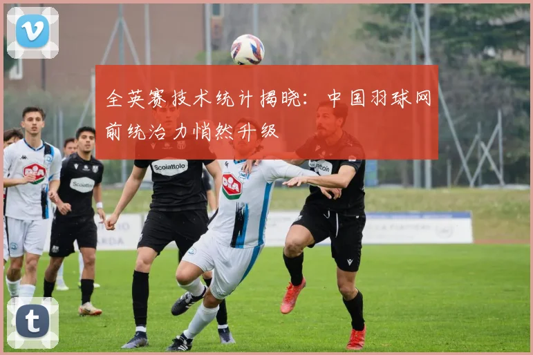 全英赛技术统计揭晓：中国羽球网前统治力悄然升级