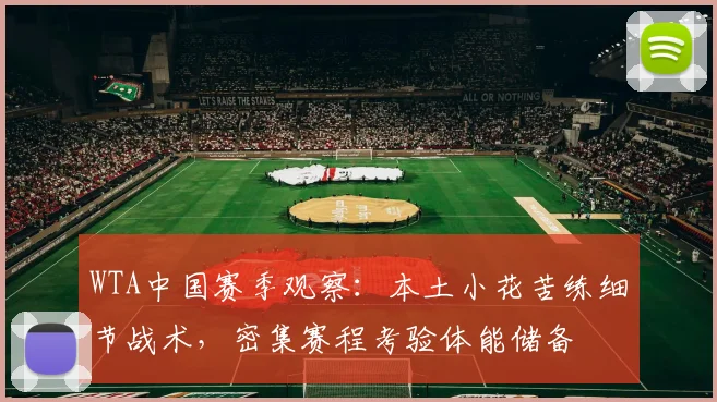 WTA中国赛季观察：本土小花苦练细节战术，密集赛程考验体能储备