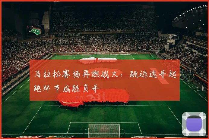 马拉松赛场再燃战火，跳远选手起跑环节成胜负手