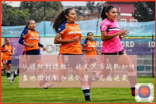 从连败到连胜：这支黑马战队如何靠地图控制和团队磨合完成逆袭