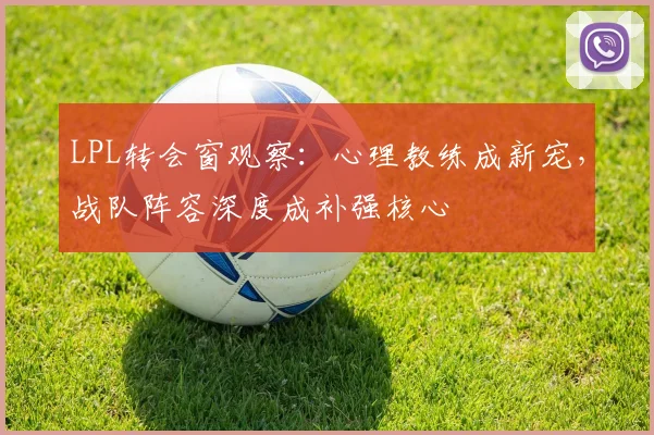 LPL转会窗观察：心理教练成新宠，战队阵容深度成补强核心