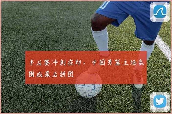 季后赛冲刺在即，中国男篮主场氛围成最后拼图 - 百度体育