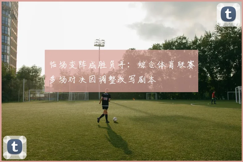 临场变阵成胜负手:综合体育联赛多场对决因调整改写剧本