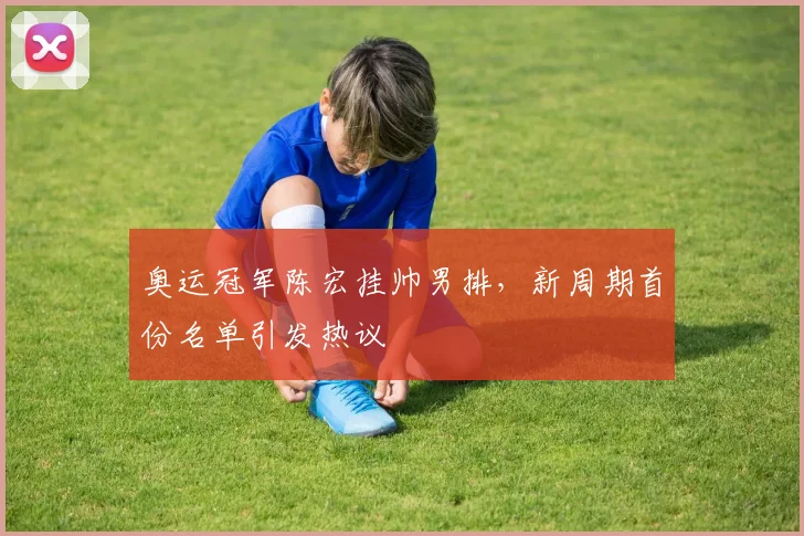 奥运冠军陈宏挂帅男排，新周期首份名单引发热议 - 百度体育