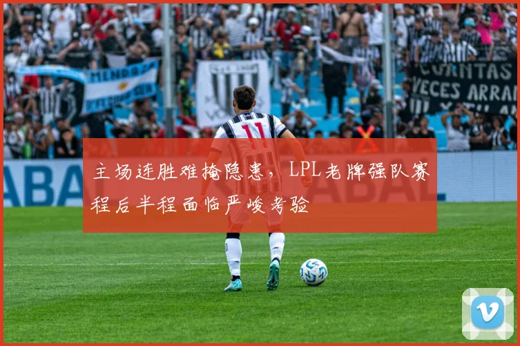 主场连胜难掩隐患,LPL老牌强队赛程后半程面临严峻考验
