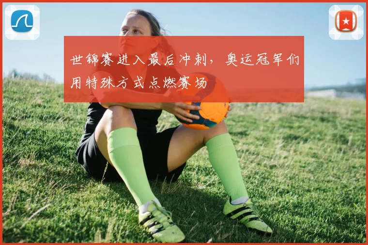 世锦赛进入最后冲刺,奥运冠军们用特殊方式点燃赛场