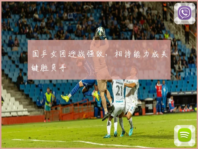 国乒女团迎战强敌，相持能力成关键胜负手 - 百度体育