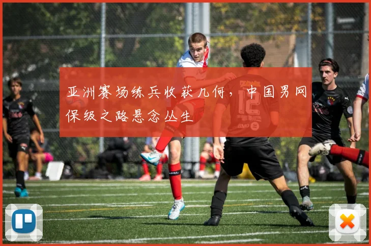 亚洲赛场练兵收获几何，中国男网保级之路悬念丛生