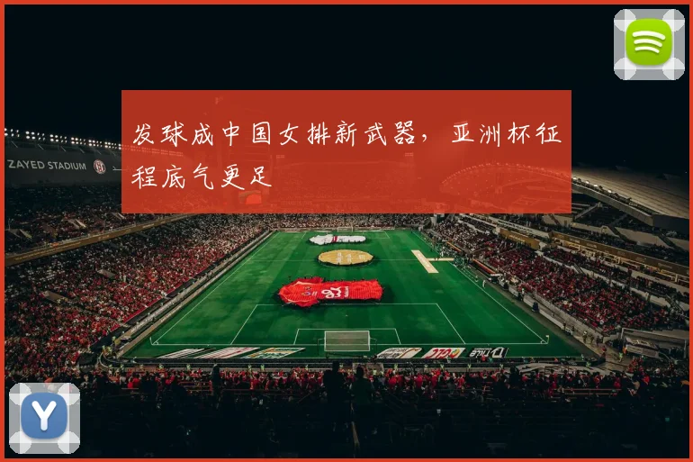 发球成中国女排新武器,亚洲杯征程底气更足