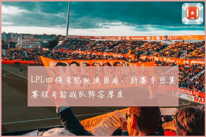 LPL四强深陷轮换困局，新赛季密集赛程考验战队阵容厚度