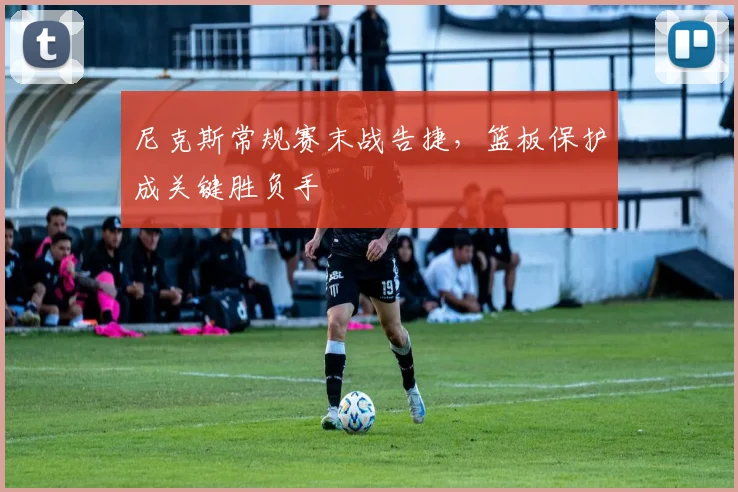 尼克斯常规赛末战告捷，篮板保护成关键胜负手 - 百度体育