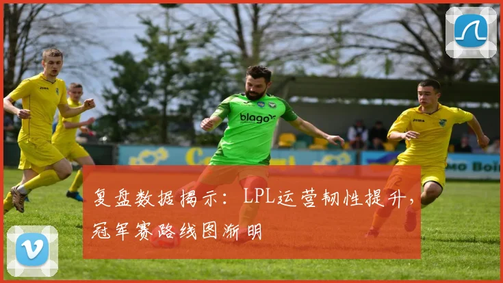 复盘数据揭示：LPL运营韧性提升，冠军赛路线图渐明 - 百度体育