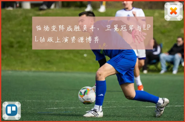 临场变阵成胜负手，卫冕冠军与LPL劲旅上演资源博弈