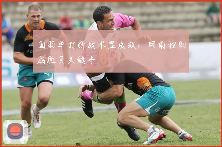 国羽单打新战术显成效，网前控制成胜负关键手 - 百度体育