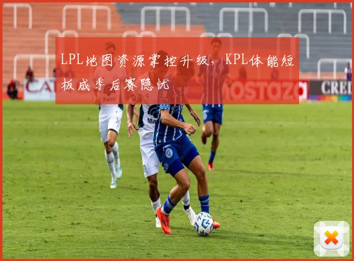 LPL地图资源掌控升级，KPL体能短板成季后赛隐忧